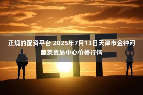 正规的配资平台 2025年7月13日天津市金钟河蔬菜贸易中心价格行情