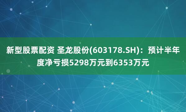 新型股票配资 圣龙股份(603178.SH)：预计半年度净亏损5298万元到6353万元