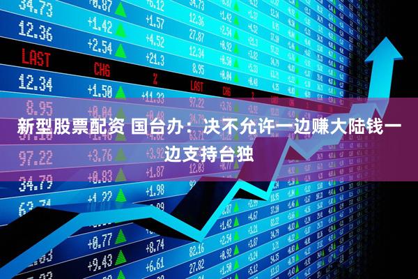 新型股票配资 国台办：决不允许一边赚大陆钱一边支持台独
