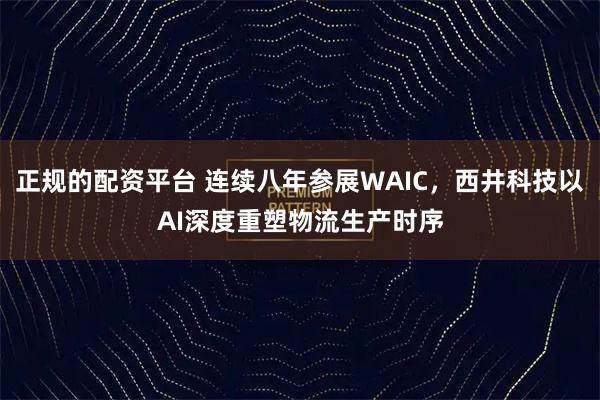 正规的配资平台 连续八年参展WAIC，西井科技以AI深度重塑物流生产时序
