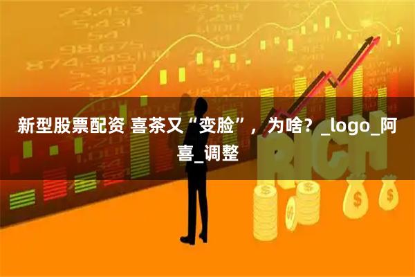 新型股票配资 喜茶又“变脸”，为啥？_logo_阿喜_调整
