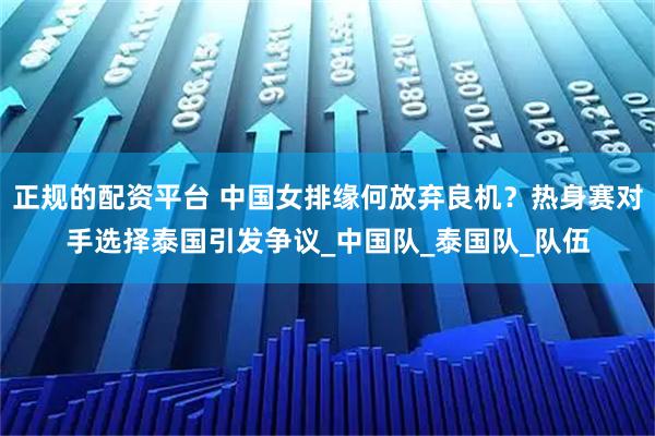 正规的配资平台 中国女排缘何放弃良机？热身赛对手选择泰国引发争议_中国队_泰国队_队伍