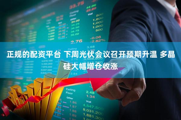 正规的配资平台 下周光伏会议召开预期升温 多晶硅大幅增仓收涨