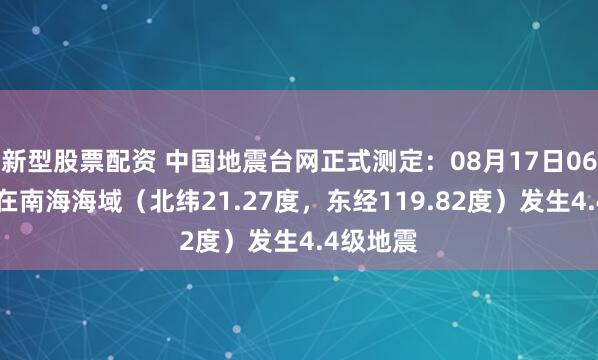 新型股票配资 中国地震台网正式测定：08月17日06时51分在南海海域（北纬21.27度，东经119.82度）发生4.4级地震
