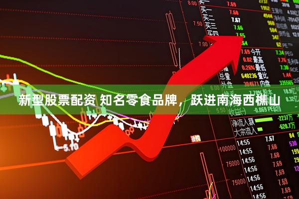 新型股票配资 知名零食品牌，跃进南海西樵山