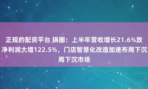 正规的配资平台 锅圈：上半年营收增长21.6%放缓，净利润大增122.5%，门店智慧化改造加速布局下沉市场
