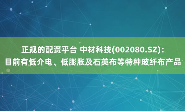正规的配资平台 中材科技(002080.SZ)：目前有低介电、低膨胀及石英布等特种玻纤布产品