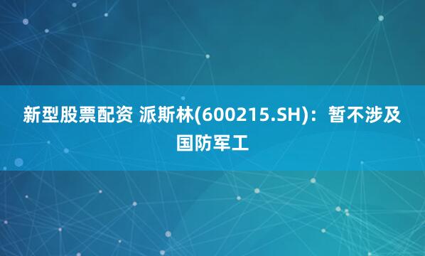 新型股票配资 派斯林(600215.SH)：暂不涉及国防军工