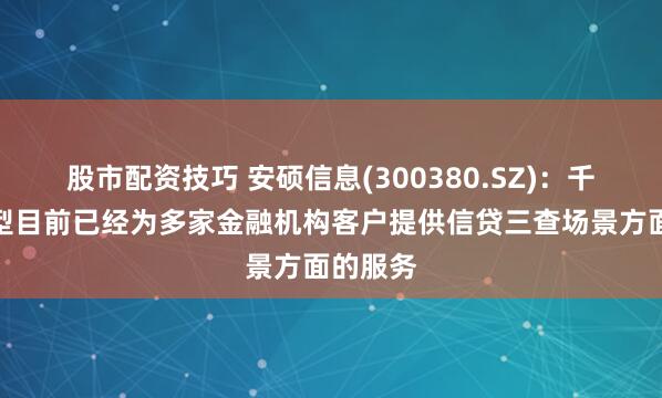 股市配资技巧 安硕信息(300380.SZ)：千寻大模型目前已经为多家金融机构客户提供信贷三查场景方面的服务