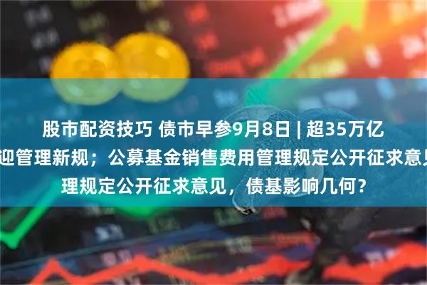 股市配资技巧 债市早参9月8日 | 超35万亿元地方政府专项债迎管理新规；公募基金销售费用管理规定公开征求意见，债基影响几何？