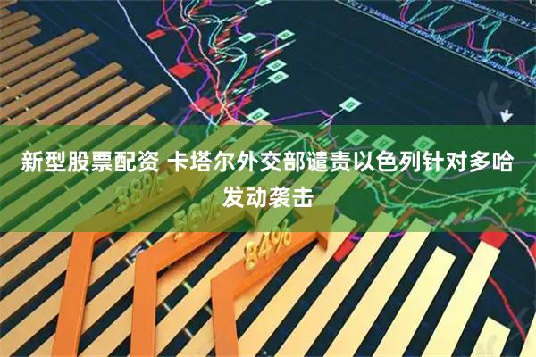 新型股票配资 卡塔尔外交部谴责以色列针对多哈发动袭击