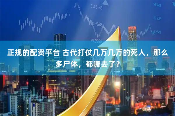 正规的配资平台 古代打仗几万几万的死人，那么多尸体，都哪去了？
