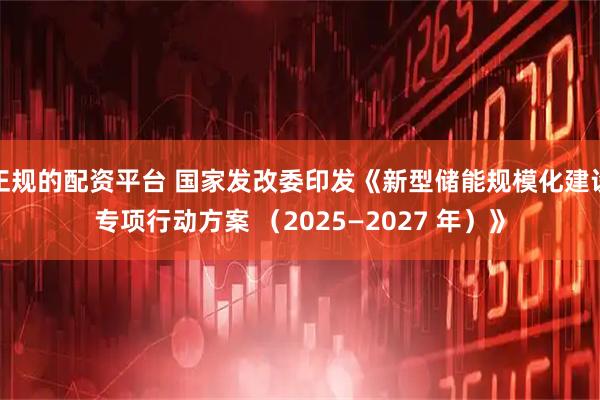 正规的配资平台 国家发改委印发《新型储能规模化建设专项行动方案 （2025—2027 年）》
