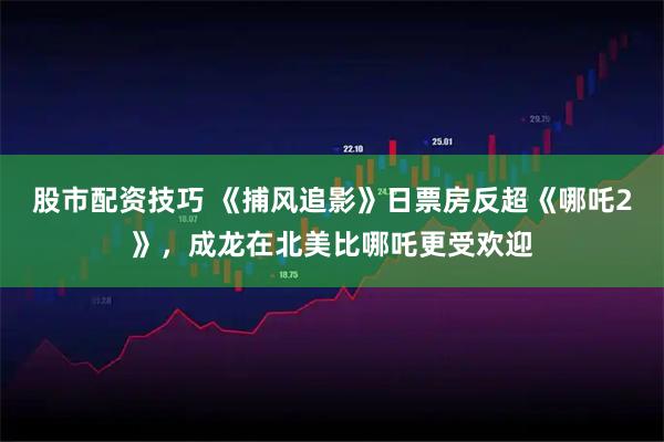 股市配资技巧 《捕风追影》日票房反超《哪吒2》，成龙在北美比哪吒更受欢迎