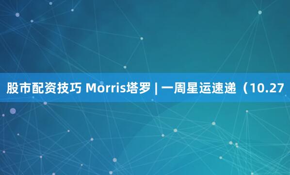 股市配资技巧 Morris塔罗 | 一周星运速递（10.27