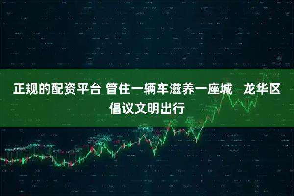 正规的配资平台 管住一辆车滋养一座城   龙华区倡议文明出行