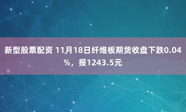 新型股票配资 11月18日纤维板期货收盘下跌0.04%，报1243.5元