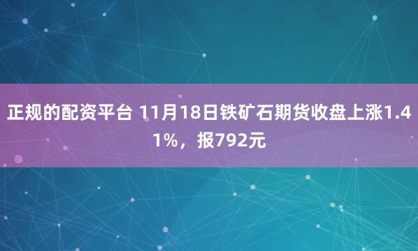 正规的配资平台 11月18日铁矿石期货收盘上涨1.41%，报792元