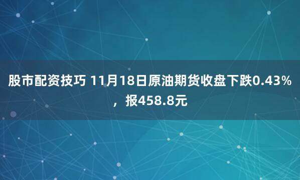 股市配资技巧 11月18日原油期货收盘下跌0.43%，报458.8元