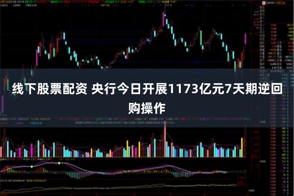 线下股票配资 央行今日开展1173亿元7天期逆回购操作