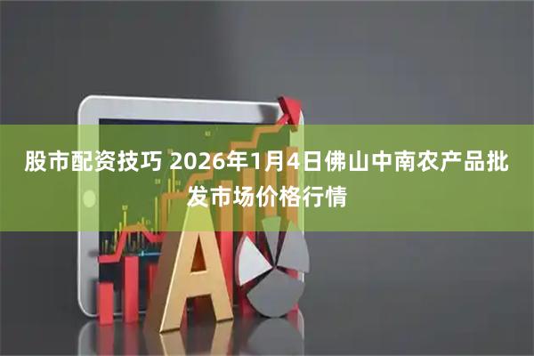股市配资技巧 2026年1月4日佛山中南农产品批发市场价格行情