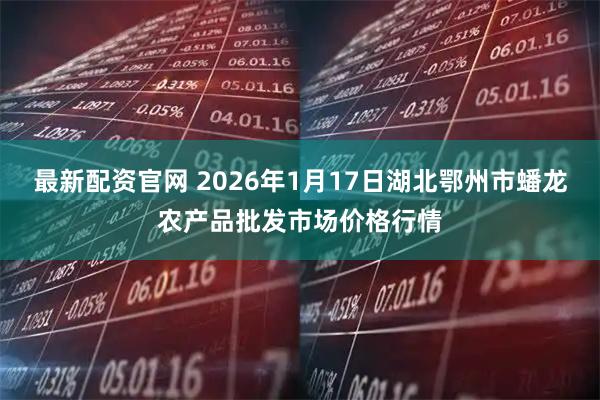 最新配资官网 2026年1月17日湖北鄂州市蟠龙农产品批发市场价格行情