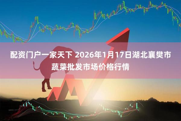 配资门户一家天下 2026年1月17日湖北襄樊市蔬菜批发市场价格行情